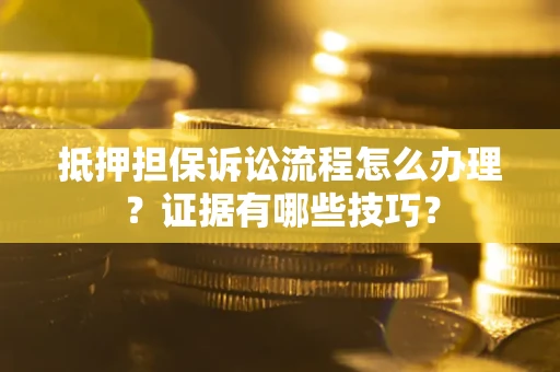 济南抵押担保诉讼流程怎么办理？证据有哪些技巧？