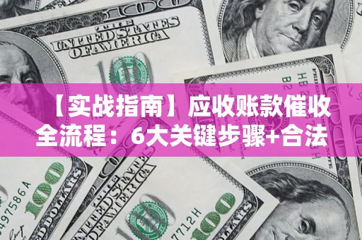 济南【实战指南】应收账款催收全流程：6大关键步骤+合法回款技巧