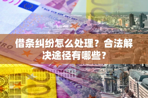 济南借条纠纷怎么处理？合法解决途径有哪些？