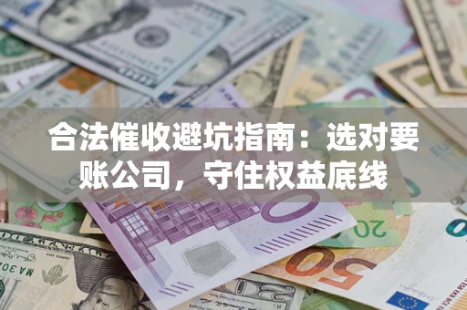 济南合法催收避坑指南：选对要账公司，守住权益底线
