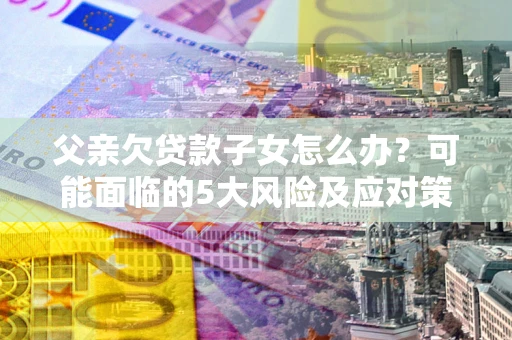 济南父亲欠贷款子女怎么办?可能面临的5大风险及应对策略 济南父亲欠贷款子女怎么办?可能面临的5大风险及应对策略