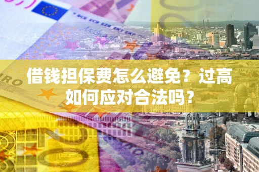 济南借钱担保费怎么避免？过高如何应对合法吗？