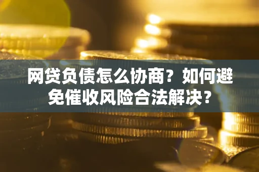 济南网贷负债怎么协商？如何避免催收风险合法解决？