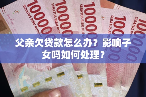 济南父亲欠贷款怎么办？影响子女吗如何处理？