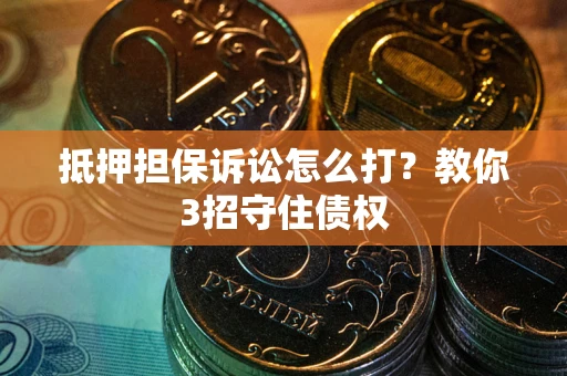 济南抵押担保诉讼怎么打？教你3招守住债权