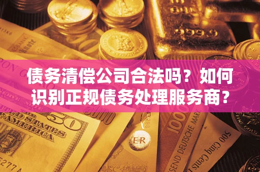 济南债务清偿公司合法吗？如何识别正规债务处理服务商？