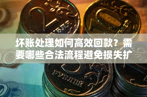 济南坏账处理如何高效回款？需要哪些合法流程避免损失扩大？