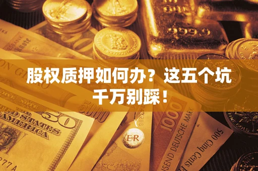 济南股权质押如何办？这五个坑千万别踩！