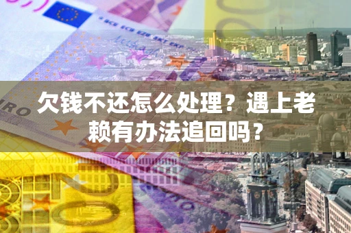 济南欠钱不还怎么处理？遇上老赖有办法追回吗？