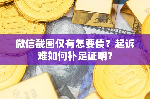 济南微信截图仅有怎要债？起诉难如何补足证明？