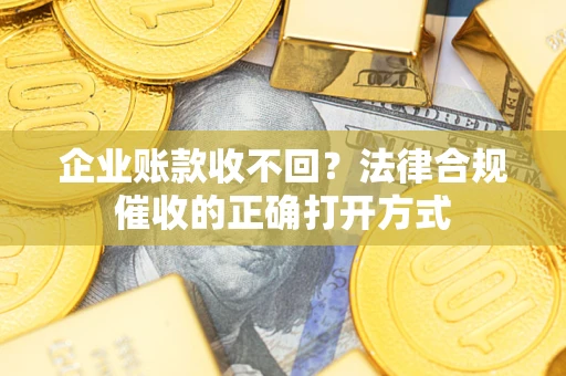 济南企业账款收不回？法律合规催收的正确打开方式