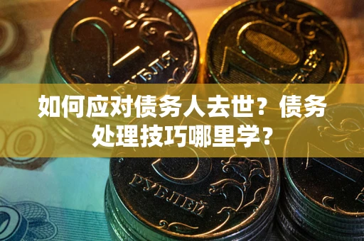 济南如何应对债务人去世？债务处理技巧哪里学？