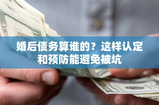 济南婚后债务算谁的？这样认定和预防能避免被坑