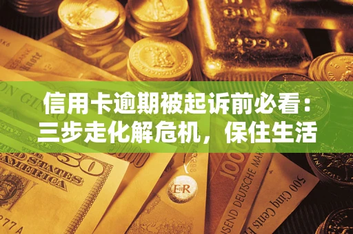 济南信用卡逾期被起诉前必看：三步走化解危机，保住生活尊严