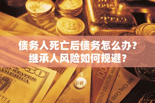 济南债务人死亡后债务怎么办？继承人风险如何规避？