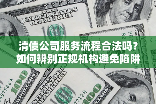 济南清债公司服务流程合法吗？如何辨别正规机构避免陷阱？