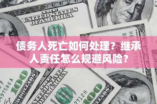 济南债务人死亡如何处理?继承人责任怎么规避风险? 济南债务人死亡如何处理?继承人责任怎么规避风险?