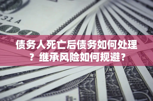 济南债务人死亡后债务如何处理？继承风险如何规避？
