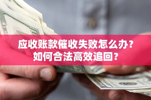 济南应收账款催收失败怎么办？如何合法高效追回？