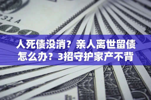 济南人死债没消？亲人离世留债怎么办？3招守护家产不背锅