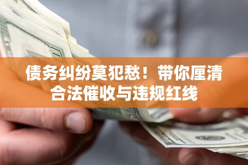 济南债务纠纷莫犯愁！带你厘清合法催收与违规红线