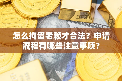 济南怎么拘留老赖才合法？申请流程有哪些注意事项？