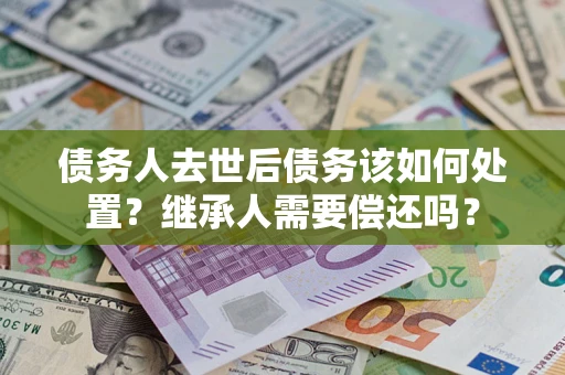 济南债务人去世后债务该如何处置？继承人需要偿还吗？