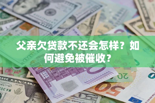 济南父亲欠贷款不还会怎样？如何避免被催收？