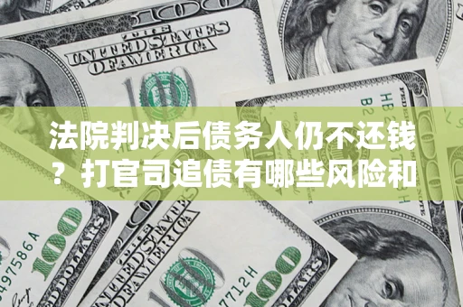 济南法院判决后债务人仍不还钱？打官司追债有哪些风险和技巧？