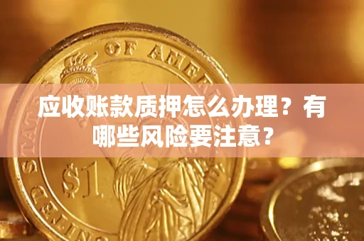 济南应收账款质押怎么办理？有哪些风险要注意？