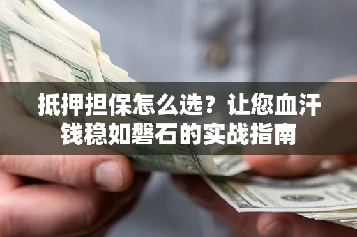 济南抵押担保怎么选？让您血汗钱稳如磐石的实战指南
