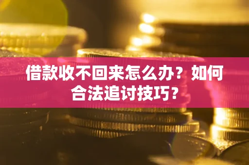 济南借款收不回来怎么办？如何合法追讨技巧？