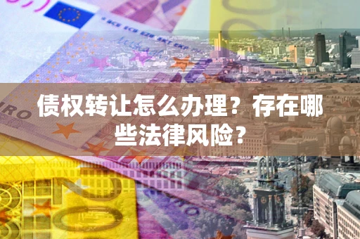 济南债权转让怎么办理？存在哪些法律风险？