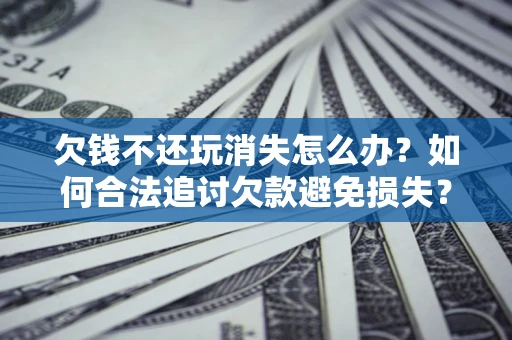 济南欠钱不还玩消失怎么办?如何合法追讨欠款避免损失? 济南欠钱不还玩消失怎么办?如何合法追讨欠款避免损失?