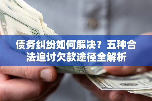 济南债务纠纷如何解决？五种合法追讨欠款途径全解析