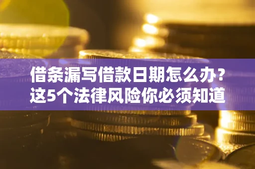 济南借条漏写借款日期怎么办？这5个法律风险你必须知道