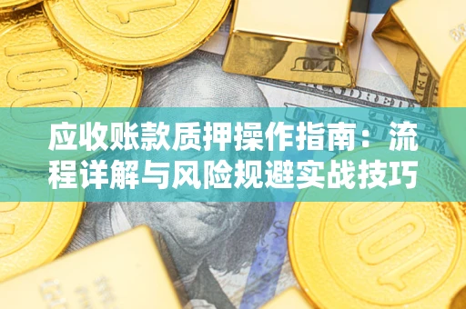 济南应收账款质押操作指南:流程详解与风险规避实战技巧 济南应收账款质押操作指南:流程详解与风险规避实战技巧