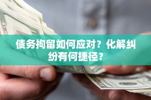 济南债务拘留如何应对？化解纠纷有何捷径？