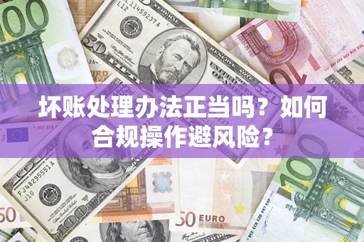 济南坏账处理办法正当吗？如何合规操作避风险？