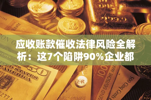 济南应收账款催收法律风险全解析：这7个陷阱90%企业都踩过（含合规应对指南）