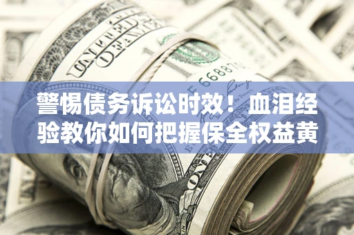 济南警惕债务诉讼时效！血泪经验教你如何把握保全权益黄金期