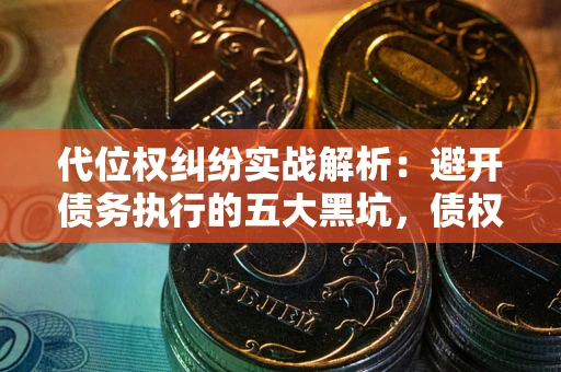 济南代位权纠纷实战解析：避开债务执行的五大黑坑，债权人必看指南