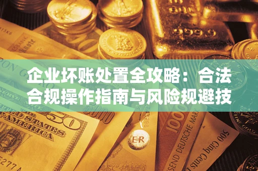 济南企业坏账处置全攻略：合法合规操作指南与风险规避技巧解析