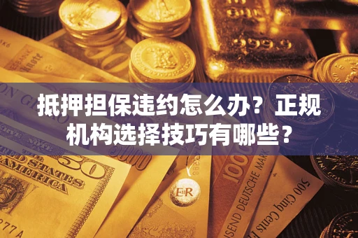 济南抵押担保违约怎么办？正规机构选择技巧有哪些？