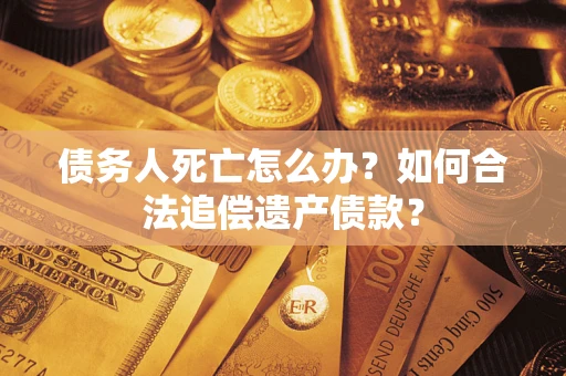 济南债务人死亡怎么办？如何合法追偿遗产债款？
