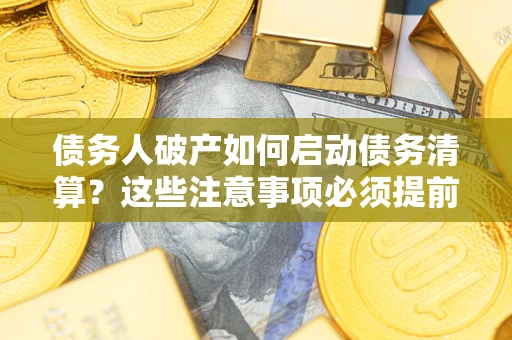 济南债务人破产如何启动债务清算？这些注意事项必须提前知道
