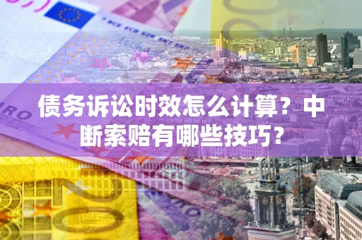 济南债务诉讼时效怎么计算？中断索赔有哪些技巧？
