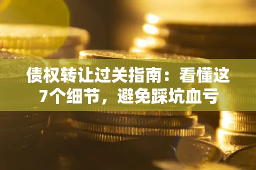济南债权转让过关指南：看懂这7个细节，避免踩坑血亏