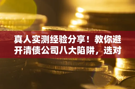 济南真人实测经验分享！教你避开清债公司八大陷阱，选对机构少走十年弯路