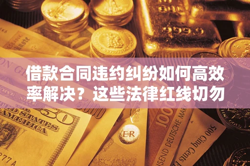 济南借款合同违约纠纷如何高效率解决？这些法律红线切勿触碰
